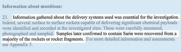 INFORMATION GATHERED ABOUT THE DELIVERY SYSTEMS USED WAS ESSENTIAL FOR THE INVESTIGATION. Indeed, several surface to surface rockets capable of delivering significant chemical payloads were identified and recorded at the investigated sites. These were carefully measured, photographed and sampled. SAMPLES LATER CONFIRMED TO CONTAIN SARIN WERE RECOVERED FROM A MAJORITY OF THE ROCKETS OR ROCKET FRAGMENTS.