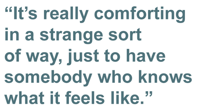 It is really comforting in a strange sort of way, just to have somebody who knows what it feels like