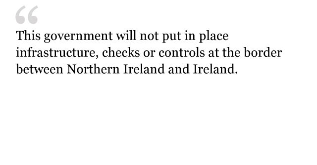 This government will not put in place infrastructure, checks or controls at the border between Northern Ireland and Ireland