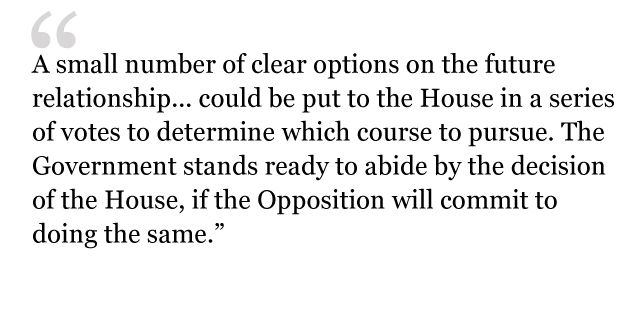 "A small of clear options on the future relationship... could be put to the House in a series of votes to determine which course to pursue. The Government stands ready to abide by the decision of the House, if the Opposition will commit to doing the same."