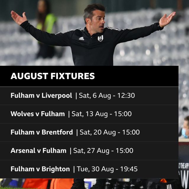 Fulham's August fixtures: Fulham v Liverpool, Saturday 6 August, 12:30. Wolves v Fulham, Saturday 13 August, 15:00. Fulham v Brentford, Saturday 20 August, 15:00. Arsenal v Fulham, Saturday 27 August, 15:00. Fulham v Brighton, Tuesday 30 August, 19:45