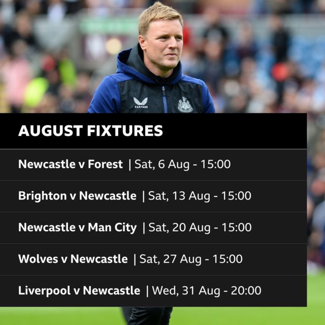 August fixtures: Newcastle v Nottingham Forest - Saturday 6 August, 15:00; Brighton v Newcastle - Saturday 13 August, 15:00; Newcastle v Man City - Saturday 20 August, 15:00;  Wolves v Newcastle - Saturday 27 August, 15:00; Liverpool v Newcastle - Wednesday 31 August, 20:00