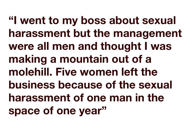 "I went to my boss about sexual harassment but the management were all men and thought I was making a mountain out of a molehill. Five women left the business because of the sexual harassment of one man in the space of one year."