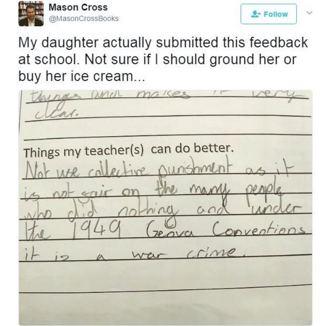 A picture tweeted by Mason Cross showing his daughter's school feedback form, which reads: "Things my teacher could do better", with the reply, "Not use collective punishment as it is not fair on the many people who did nothing and under the 1949 Genva [sic] Conventions it is a war crime."