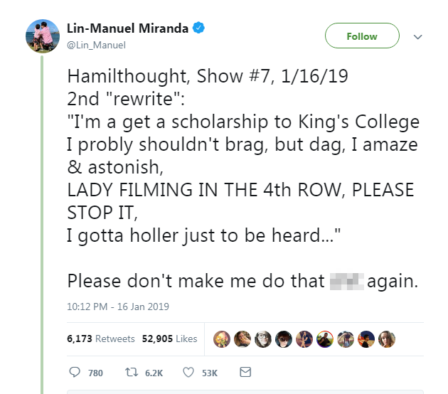 Скриншот твита Лин-Мануэля Миранды. Он гласит: «Hamilthought, Show # 7, 16.01.19. 2-й переписать: я получу стипендию в Королевский колледж. Я, наверное, не должен хвастаться, но я поражаюсь и удивляюсь. Леди, снимающая в 4-м ряду, пожалуйста, остановите это! Я должен кричать, чтобы меня слышали каждое слово, которое я отбрасываю. Пожалуйста, не заставляй меня снова издавать этот звук & quot; - мы заменили «бип» на слово, которое он на самом деле использовал.