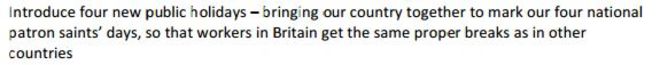 Ввести четыре новых государственных праздника - собрав нашу страну вместе, чтобы отметить дни наших четырех святых покровителей, чтобы у рабочих в Британии были те же перерывы, что и в других странах.