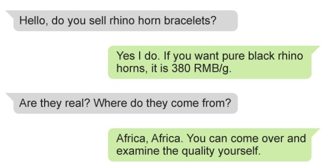Текст сообщения между Би-би-си и дилером: Би-би-си: Привет, ты продаешь браслеты из рога носорога? Дилер: Да, я делаю. Если вы хотите чистый черный рог носорога, это 380 юаней / г. Би-би-си: они настоящие? Откуда они? Дилер: Африка, Африка. Вы можете прийти и проверить качество самостоятельно.