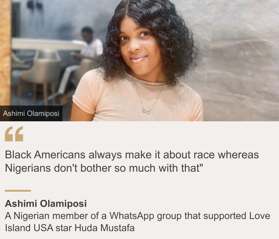 "Black Americans always make it about race whereas Nigerians don't bother so much with that"", Source: Ashimi Olamiposi , Source description: A Nigerian member of a WhatsApp group that supported Love Island USA star Huda Mustafa, Image: Ashimi Olamiposi 
