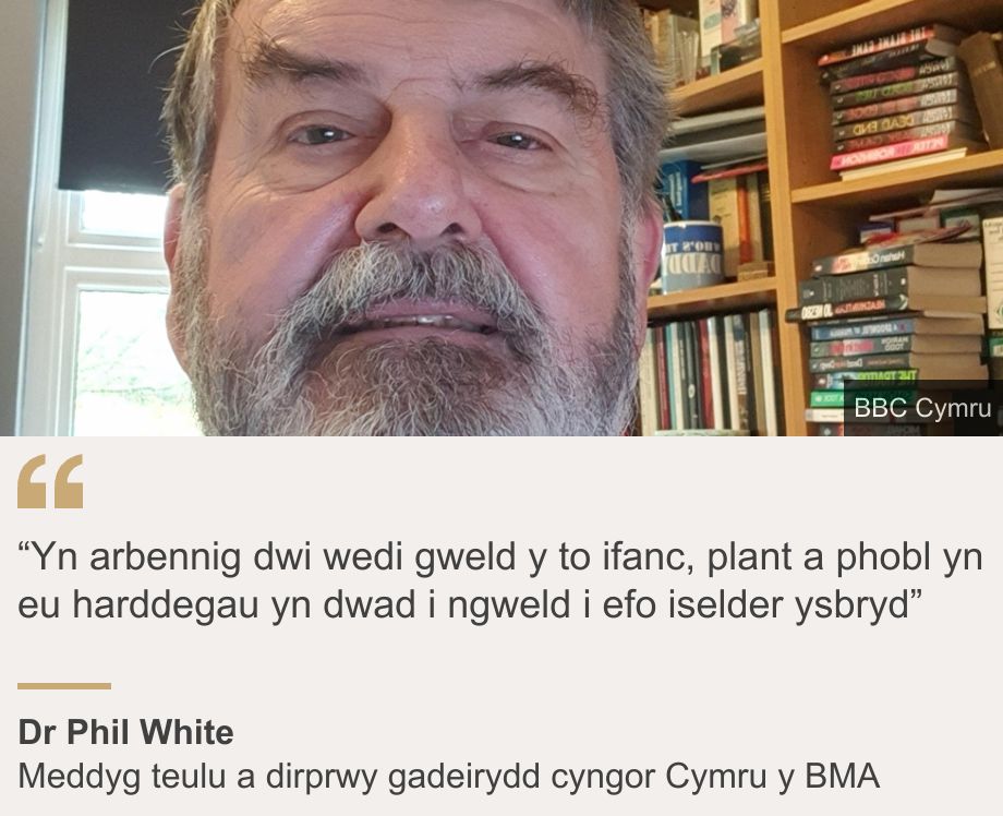 "“Yn arbennig dwi wedi gweld y to ifanc, plant a phobl yn eu harddegau yn dwad i ngweld i efo iselder ysbryd”", Source: Dr Phil White , Source description: Meddyg teulu a dirprwy gadeirydd cyngor Cymru y BMA , Image: Dr Phil White