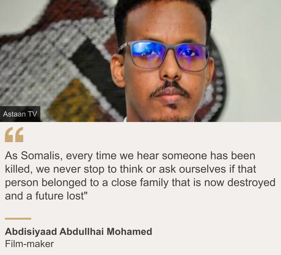 "As Somalis, every time we hear someone has been killed, we never stop to think or ask ourselves if that person belonged to a close family that is now destroyed and a future lost"", Source: Abdisiyaad Abdullhai Mohamed, Source description: Film-maker, Image: Abdisiyaad Abdullhai Mohamed