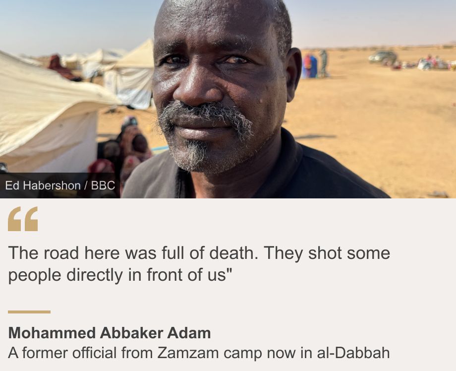 "The road here was full of death. They shot some people directly in front of us"", Source: Mohammed Abbaker Adam, Source description: A former official from Zamzam camp now in al-Dabbah, Image: Mohammed Abbaker Adam