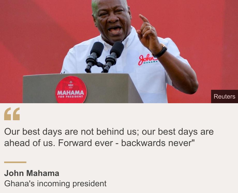 "Our best days are not behind us; our best days are ahead of us. Forward ever - backwards never"", Source: John Mahama, Source description: Ghana's incoming president, Image: John Mahama, in a white T-shirt, speaks from the podium in Tamale, Ghana, on 27 July 2024