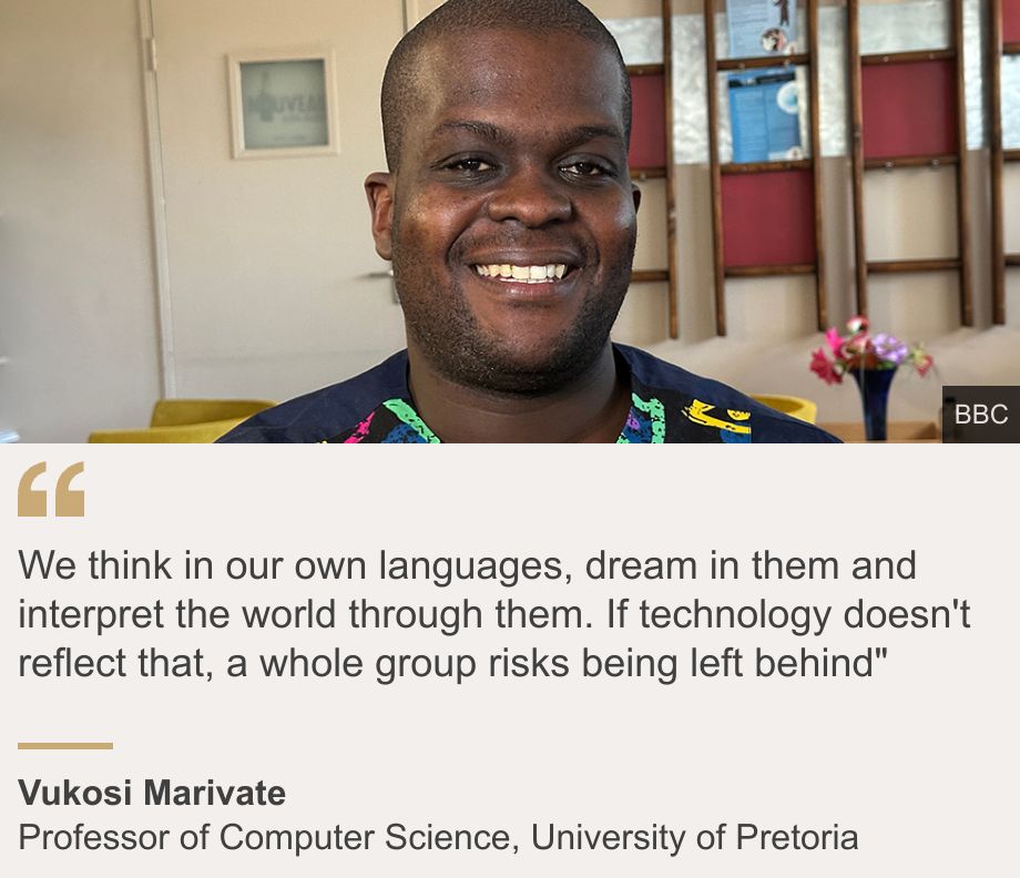 "We think in our own languages, dream in them and interpret the world through them. If technology doesn't reflect that, a whole group risks being left behind"", Source: Vukosi Marivate, Source description: Professor of Computer Science, University of Pretoria, Image: A head shot of Vukosi Marivathe. He has short hair and is smiling.