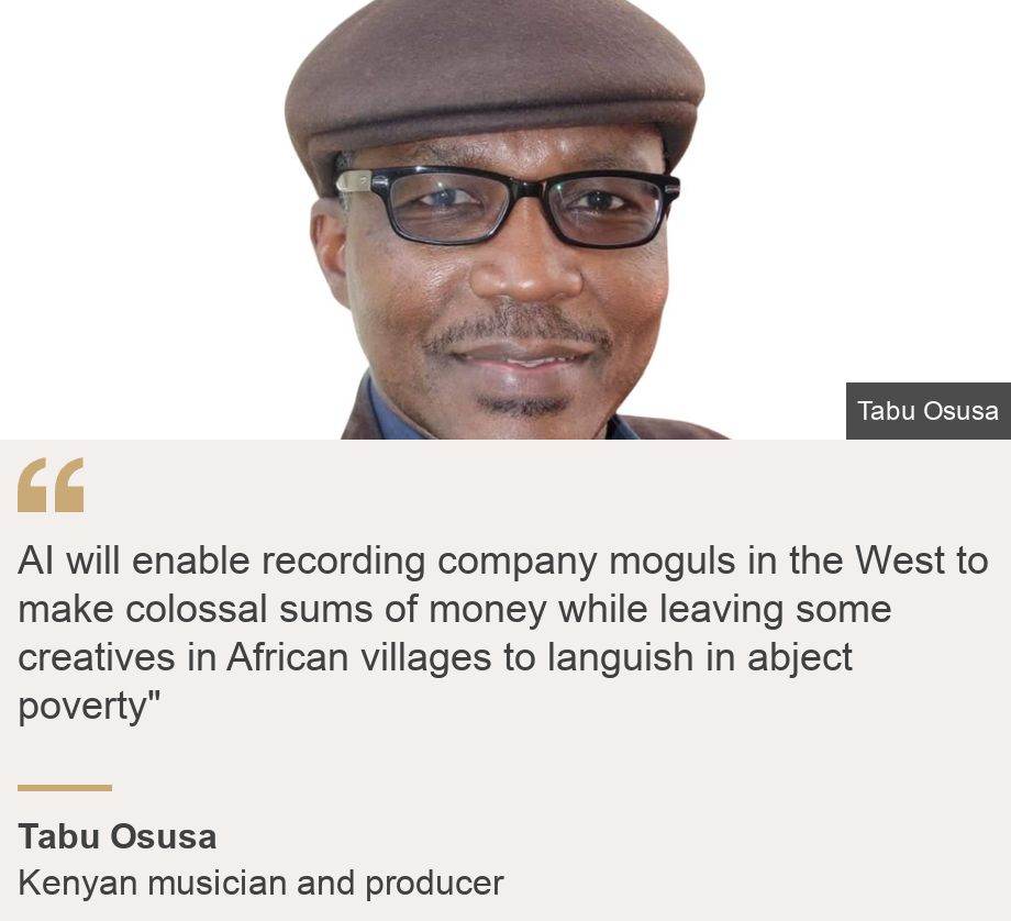"AI will enable recording company moguls in the West to make colossal sums of money while leaving some creatives in African villages to languish in abject poverty"", Source: Tabu Osusa , Source description: Kenyan musician and producer , Image: Tabu Osusa