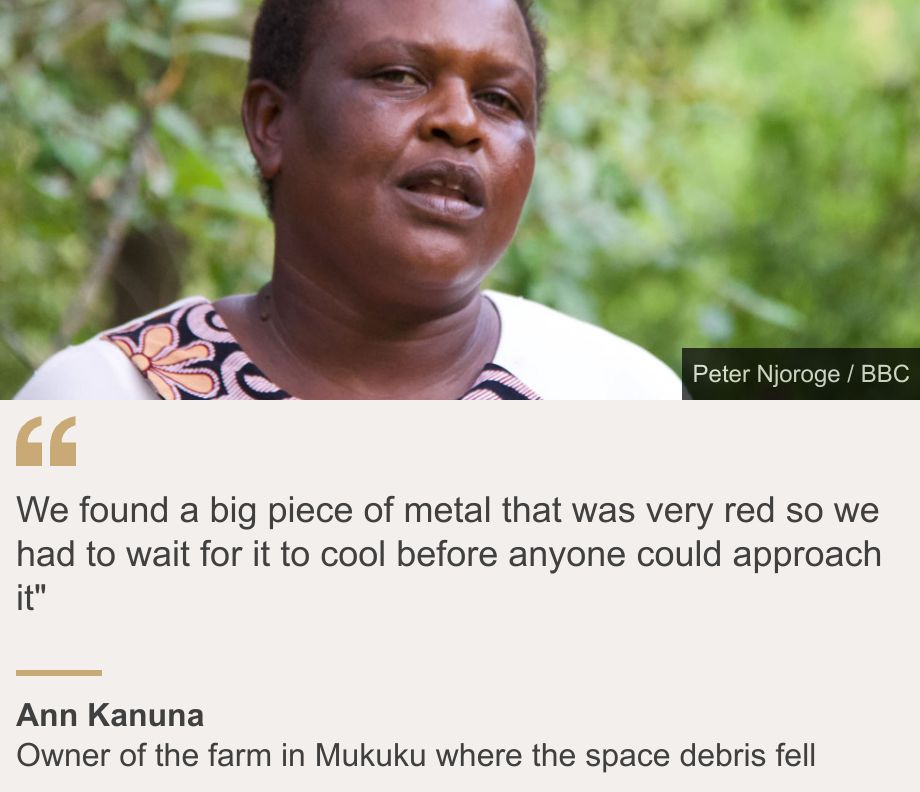 "We found a big piece of metal that was very red so we had to wait for it to cool before anyone could approach it"", Source: Ann Kanuna, Source description: Owner of the farm in Mukuku where the space debris fell, Image: Ann Kanuna
