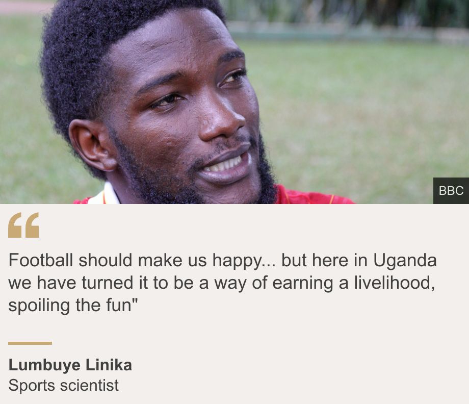 "Football should make us happy... but here in Uganda we have turned it to be a way of earning a livelihood, spoiling the fun"", Source: Lumbuye Linika, Source description: Sports scientist, Image: Lumbuye Linika
