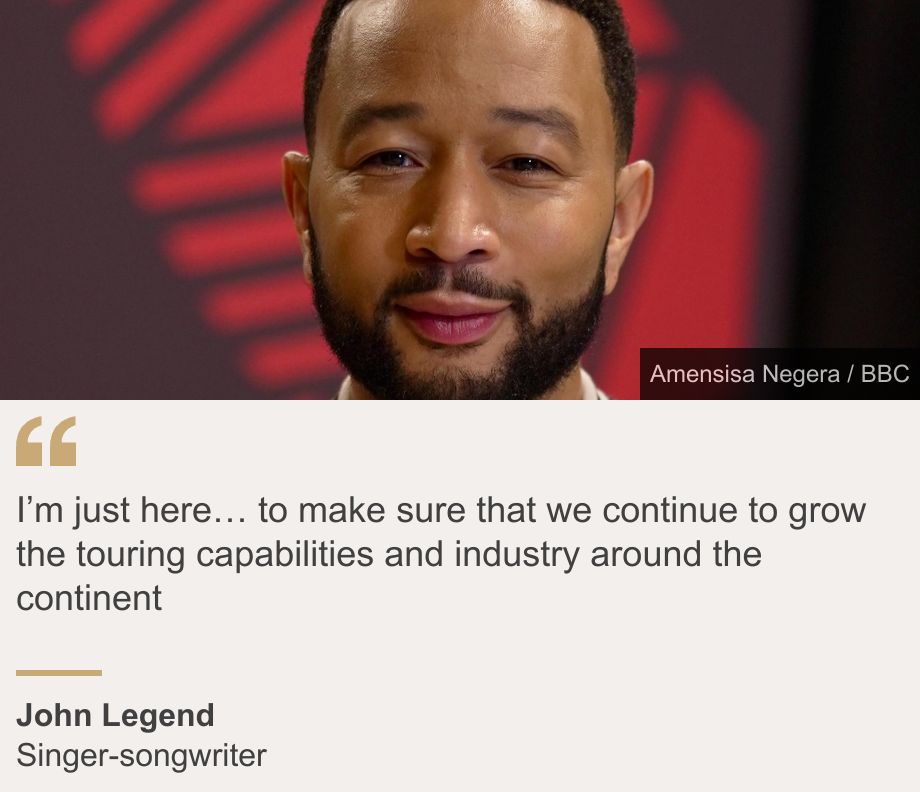 "I’m just here… to make sure that we continue to grow the touring capabilities and industry around the continent", Source: John Legend, Source description: Singer-songwriter, Image: 