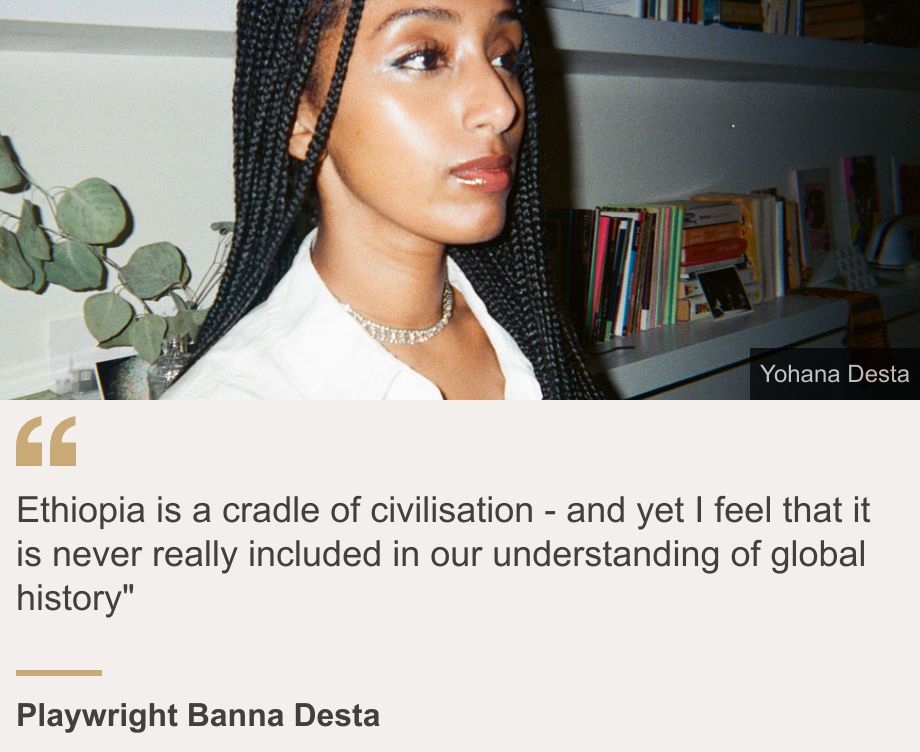 "Ethiopia is a cradle of civilisation - and yet I feel that it is never really included in our understanding of global history"", Source: Playwright Banna Desta, Source description: , Image: Playwright Banna Desta