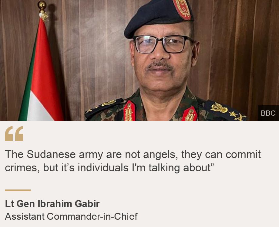 "The Sudanese army are not angels, they can commit crimes, but it’s individuals I'm talking about”", Source: Lt Gen Ibrahim Gabir , Source description: Assistant Commander-in-Chief, Image: 