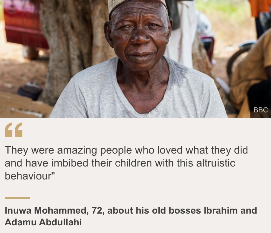 "They were amazing people who loved what they did and have imbibed their children with this altruistic behaviour"", Source: Inuwa Mohammed, 72, about his old bosses Ibrahim and Adamu Abdullahi, Source description: , Image: Inuwa Mohammed