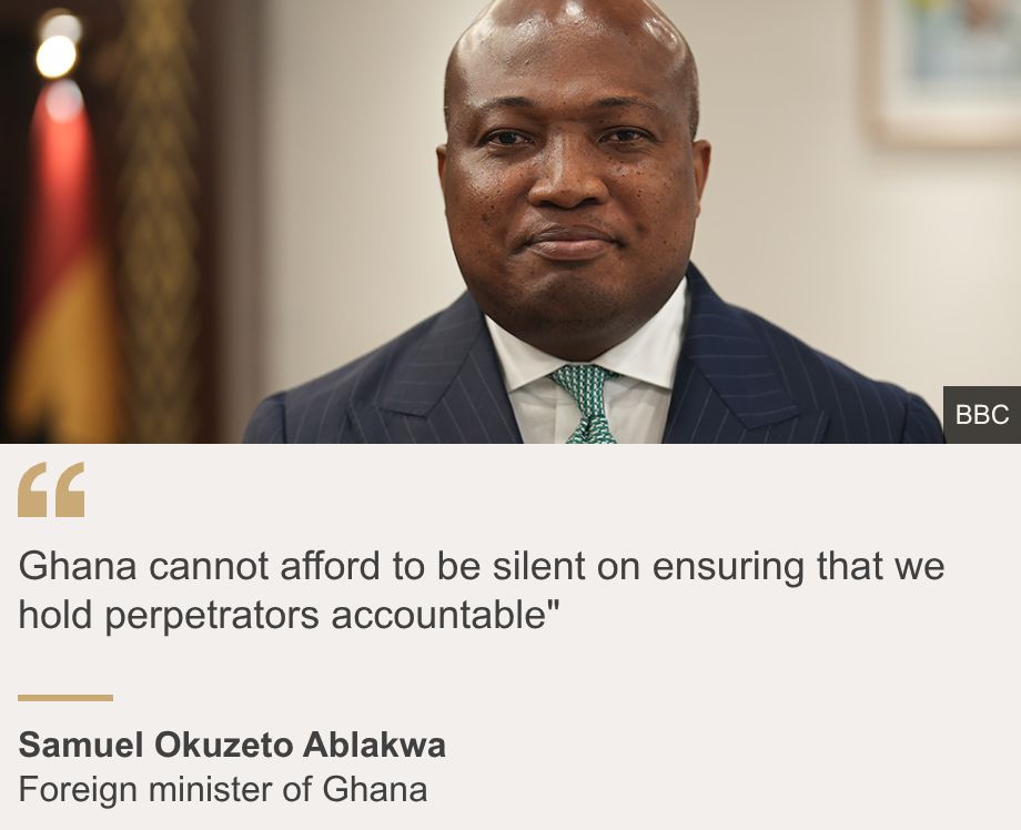 "Ghana cannot afford to be silent on ensuring that we hold perpetrators accountable"", Source: Samuel Okuzeto Ablakwa, Source description: Foreign minister of Ghana, Image: A head and shoulders image of Samuel Okuzeto Ablakwa