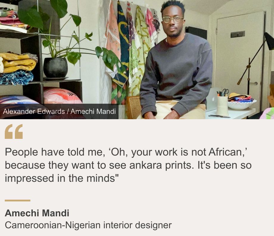 "People have told me, ‘Oh, your work is not African,’ because they want to see ankara prints. It's been so impressed in the minds"", Source: Amechi Mandi, Source description: Cameroonian-Nigerian interior designer, Image: Amechi Mandi in an area with designs 
