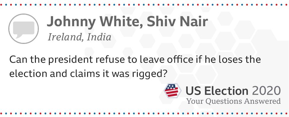 Can the president refuse to leave office if he loses the election and claims it was rigged? - Johnny White, from Ireland, and Shiv Nair, from India