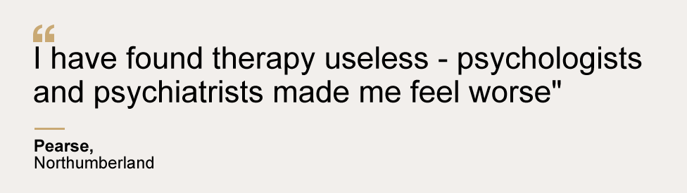 Pearse from Northumberland: "I have found therapy useless - psychologists and psychiatrists made me feel worse"
