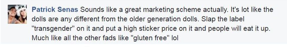 Patrick Senas: Sounds like a great marketing scheme actually. It's lot like the dolls are any different from the older generation dolls. Slap the label "transgender" on it and put a high sticker price on it and people will eat it up. Much like all the other fads like "gluten free" lol