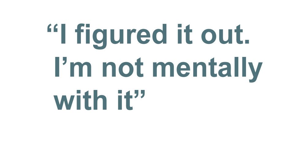 "I figured it out. I'm not mentally with it"