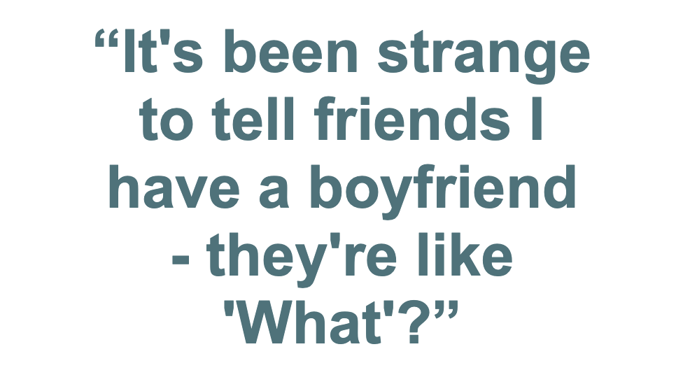 Pull quote: "It's been strange to tell friends I have a boyfriend - they're like 'What'?"