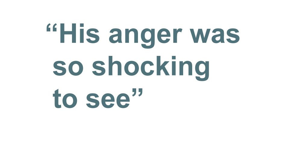 "His anger was so shocking to see"