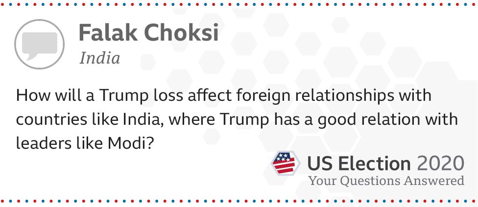 How will a Trump loss affect foreign relationships with countries like India, where Trump has a good relation with leaders like Modi? - Falak Choksi, 27, from India