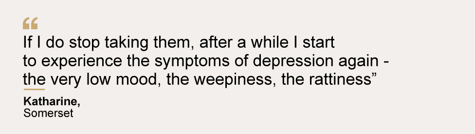 Кэтрин из Сомерсета: «Если я перестану их принимать, через некоторое время я снова начну испытывать симптомы депрессии - очень плохое настроение, слезливость, хрипы»