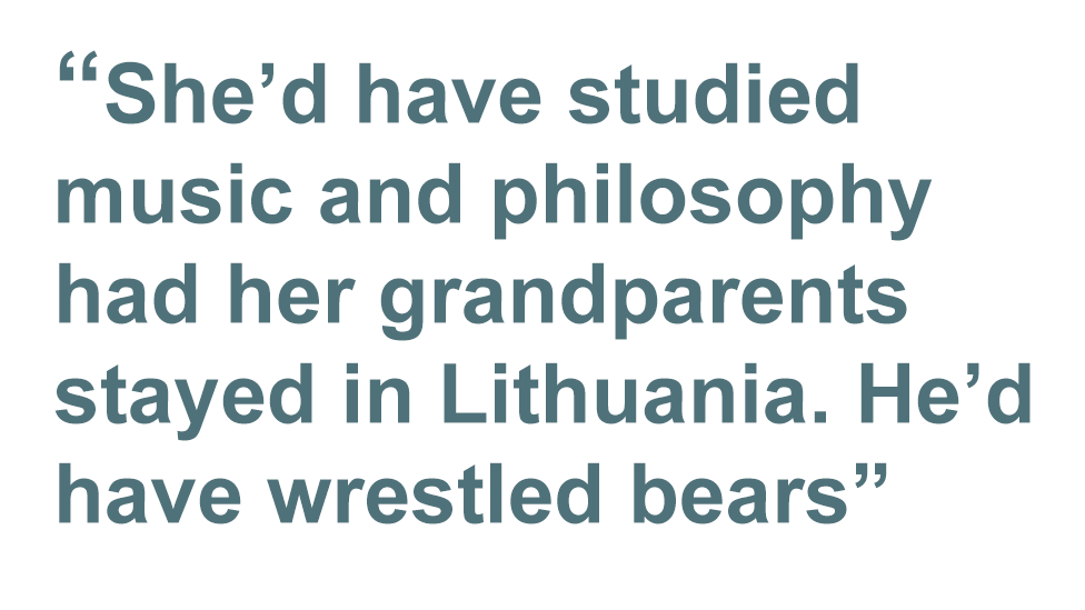Quote: She'd have studied music and philosophy had her grandparents stayed in Lithuania. He'd have wrestled bears.