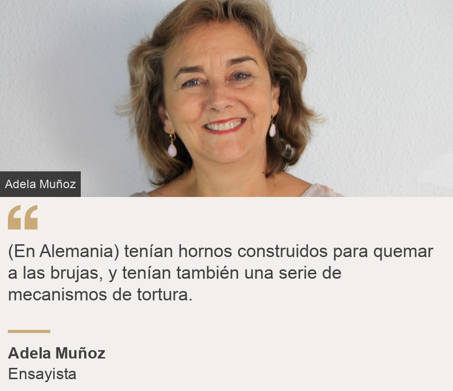 "(En Alemania) tenían hornos construidos para quemar a las brujas, y tenían también una serie de mecanismos de tortura. ", Source: Adela Muñoz , Source description: Ensayista, Image: Adela Muñoz 