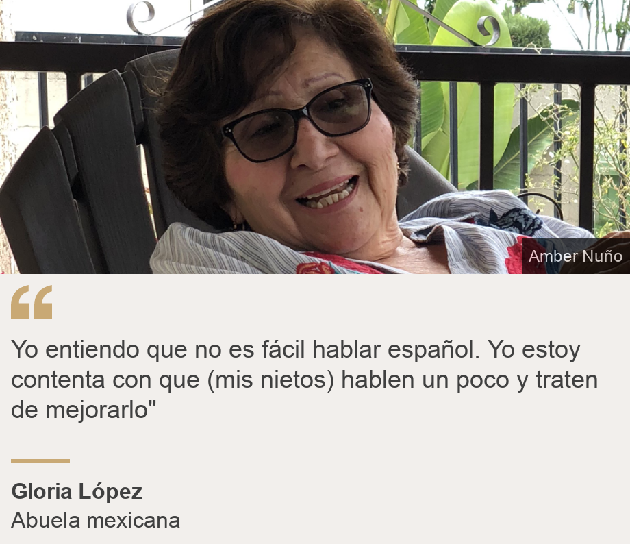 "Yo entiendo que no es fácil hablar español. Yo estoy contenta con que (mis nietos) hablen un poco y traten de mejorarlo"", Source: Gloria López, Source description: Abuela mexicana, Image: Gloria López