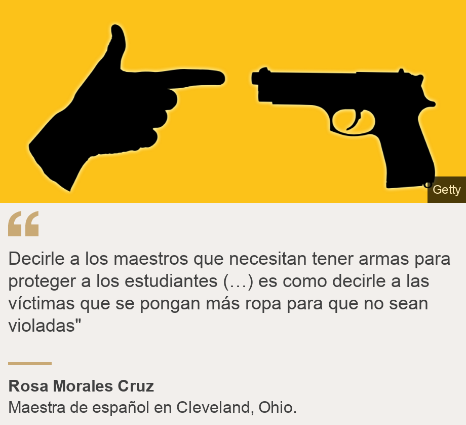 "Decirle a los maestros que necesitan tener armas para proteger a los estudiantes (…) es como decirle a las víctimas que se pongan más ropa para que no sean violadas"", Source: Rosa Morales Cruz, Source description: Maestra de español en Cleveland, Ohio. , Image: Ilustración de un arma con una escuela. 