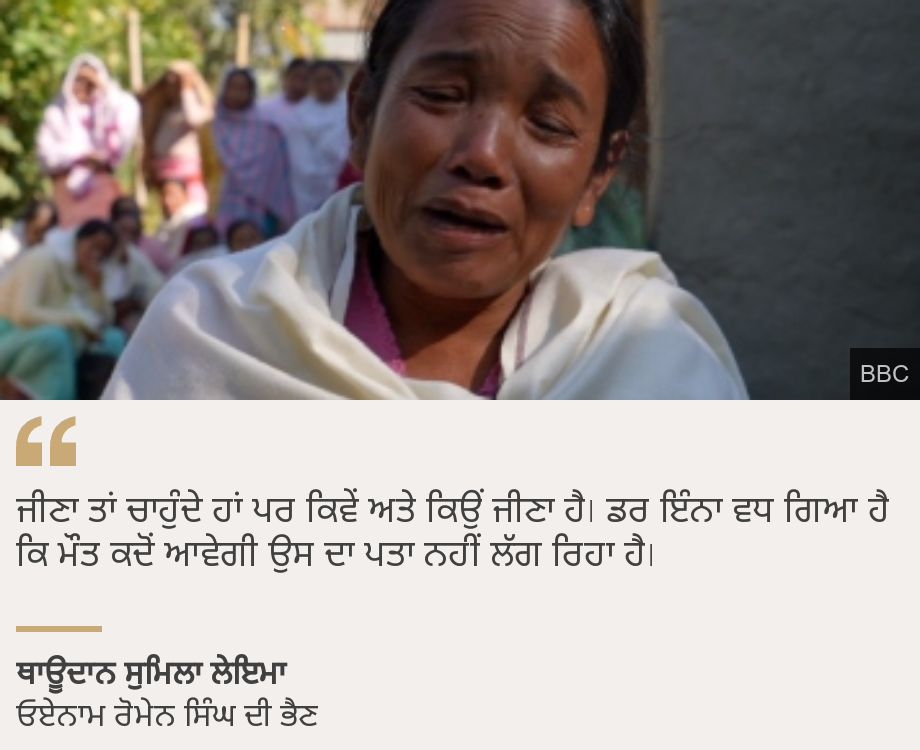 "ਜੀਣਾ ਤਾਂ ਚਾਹੁੰਦੇ ਹਾਂ ਪਰ ਕਿਵੇਂ ਅਤੇ ਕਿਉਂ ਜੀਣਾ ਹੈ। ਡਰ ਇੰਨਾ ਵਧ ਗਿਆ ਹੈ ਕਿ ਮੌਤ ਕਦੋਂ ਆਵੇਗੀ ਉਸ ਦਾ ਪਤਾ ਨਹੀਂ ਲੱਗ ਰਿਹਾ ਹੈ।", Source: ਥਾਊਦਾਨ ਸੁਮਿਲਾ ਲੇਇਮਾ, Source description: ਓਏਨਾਮ ਰੋਮੇਨ ਸਿੰਘ ਦੀ ਭੈਣ , Image: