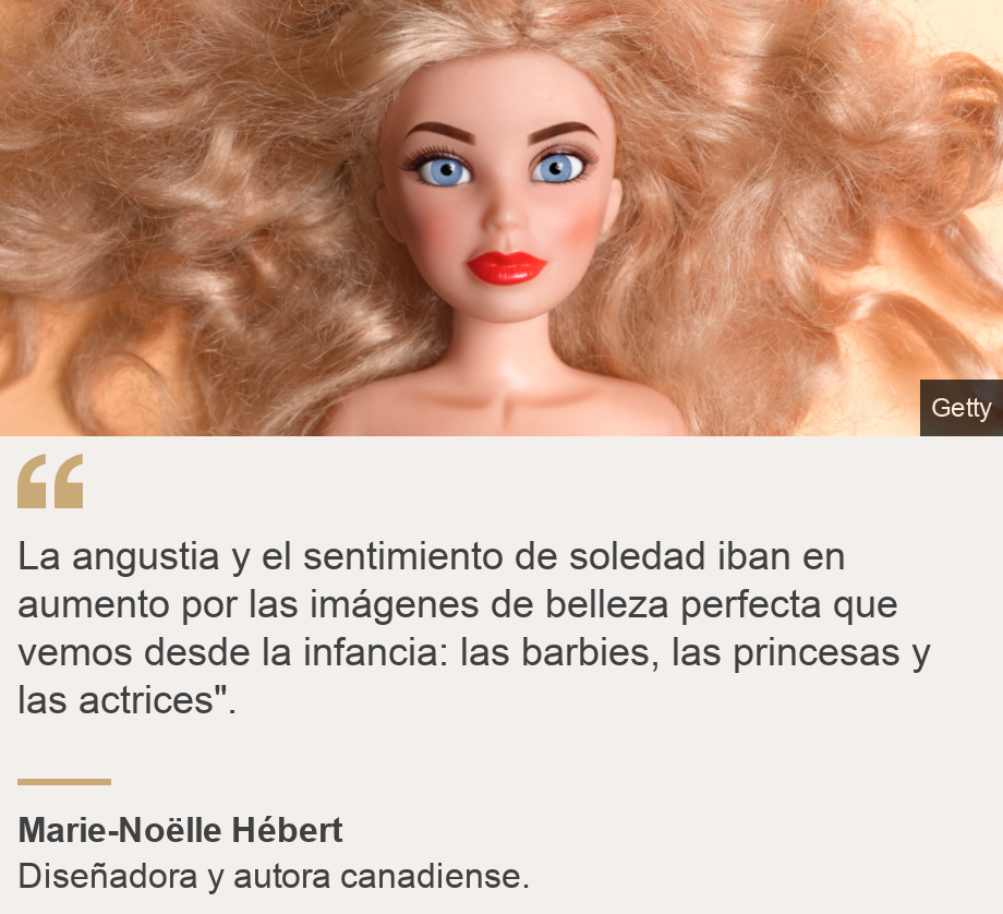 "La angustia y el sentimiento de soledad iban en aumento por las imágenes de belleza perfecta que vemos desde la infancia: las barbies, las princesas y las actrices".", Source: Marie-Noëlle Hébert, Source description: Diseñadora y autora canadiense. , Image: Barbie