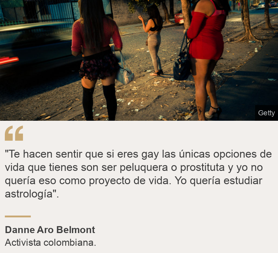 ""Te hacen sentir que si eres gay las únicas opciones de vida que tienes son ser peluquera o prostituta y yo no quería eso como proyecto de vida. Yo quería estudiar astrología". ", Source: Danne Aro Belmont, Source description: Activista colombiana., Image: Prostitutas en El Salvador.