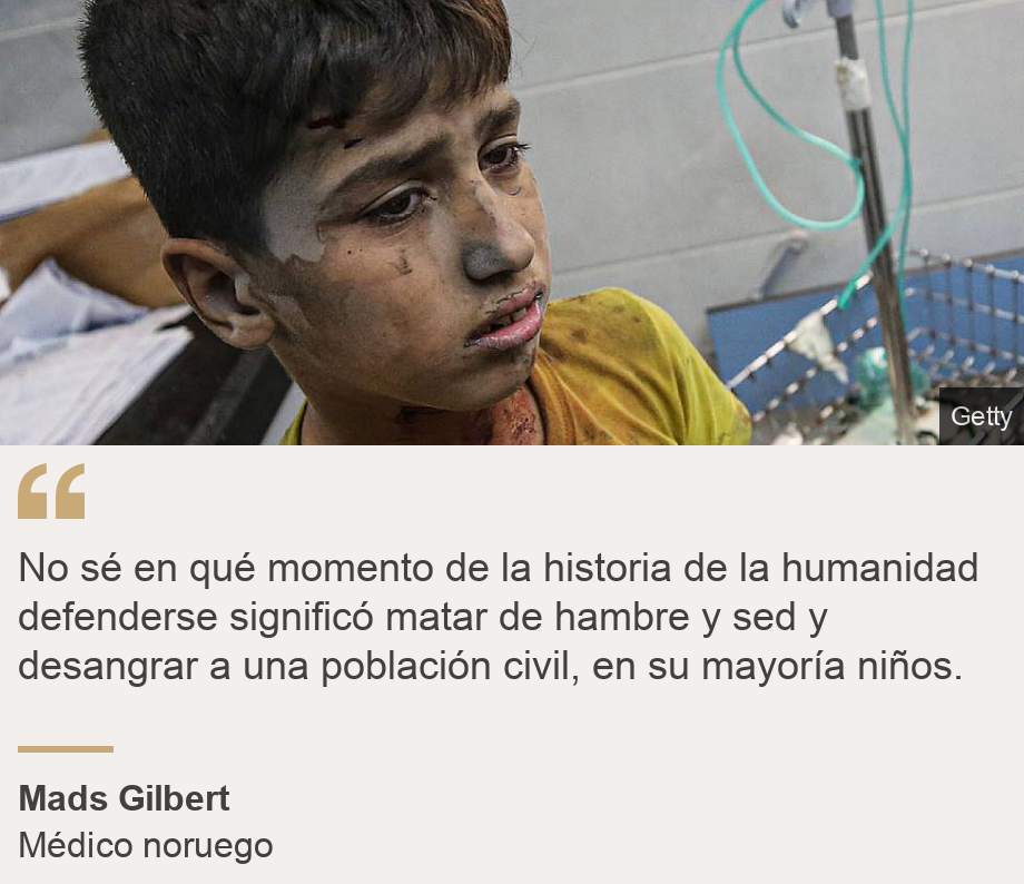 "No sé en qué momento de la historia de la humanidad defenderse significó matar de hambre y sed y desangrar a una población civil, en su mayoría niños.", Source: Mads Gilbert, Source description: Médico noruego, Image: 