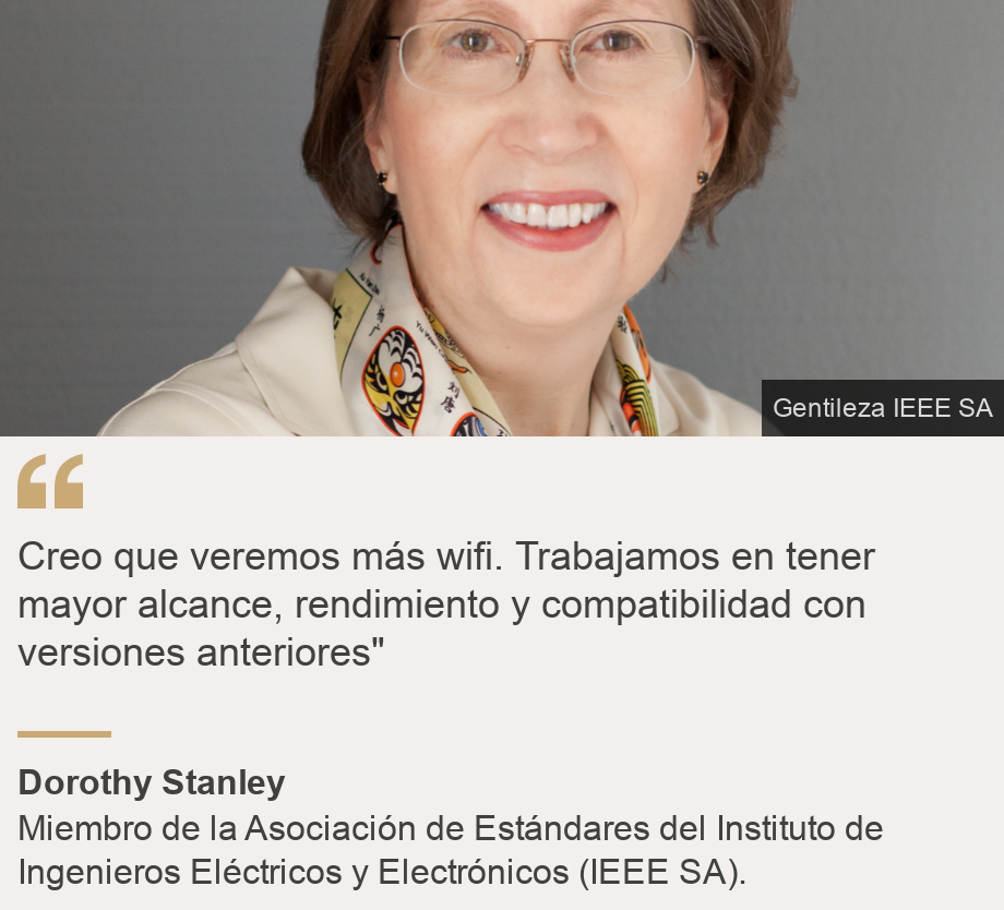 "Creo que veremos más wifi. Trabajamos en tener mayor alcance,  rendimiento y compatibilidad con versiones anteriores"", Source: Dorothy Stanley , Source description: Miembro de la Asociación de Estándares del Instituto de Ingenieros Eléctricos y Electrónicos (IEEE SA)., Image: Dorothy Stanley