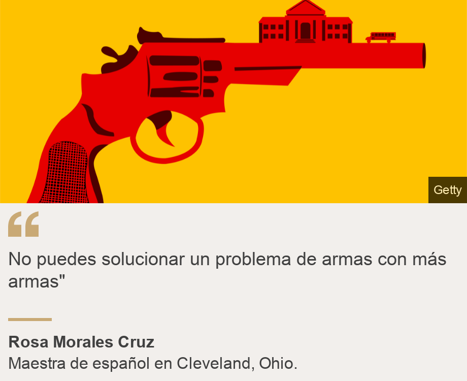 "No puedes solucionar un problema de armas con más armas"", Source: Rosa Morales Cruz, Source description: Maestra de español en Cleveland, Ohio. , Image: Ilustraciòn de un arma con una escuela. 