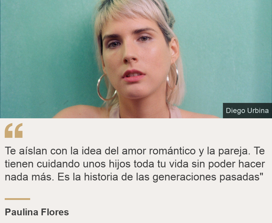 "Te aíslan con la idea del amor romántico y la pareja. Te tienen cuidando unos hijos toda tu vida sin poder hacer nada más. Es la historia de las generaciones pasadas"", Source: Paulina Flores, Source description: , Image: Paulina Flores