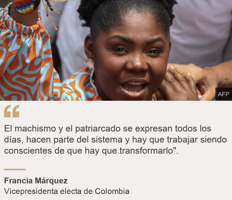 "El machismo y el patriarcado se expresan todos los días, hacen parte del sistema y hay que trabajar siendo conscientes de que hay que transformarlo". ", Source: Francia Márquez, Source description: Vicepresidenta electa de Colombia , Image: Francia Márquez tras votar en las elecciones presidenciales del pasado 19 de junio. 