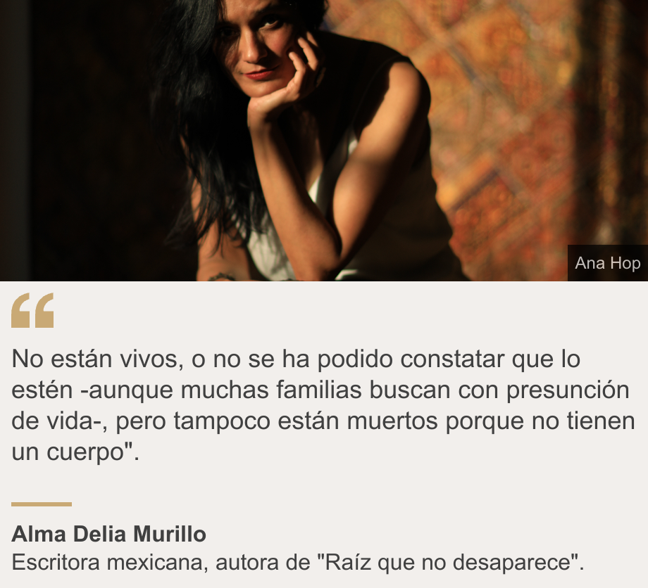 "No están vivos, o no se ha podido constatar que lo estén -aunque muchas familias buscan con presunción de vida-, pero tampoco están muertos porque no tienen un cuerpo".", Source: Alma Delia Murillo, Source description: Escritora mexicana, autora de  "Raíz que no desaparece"., Image: Alma Delia Murillo