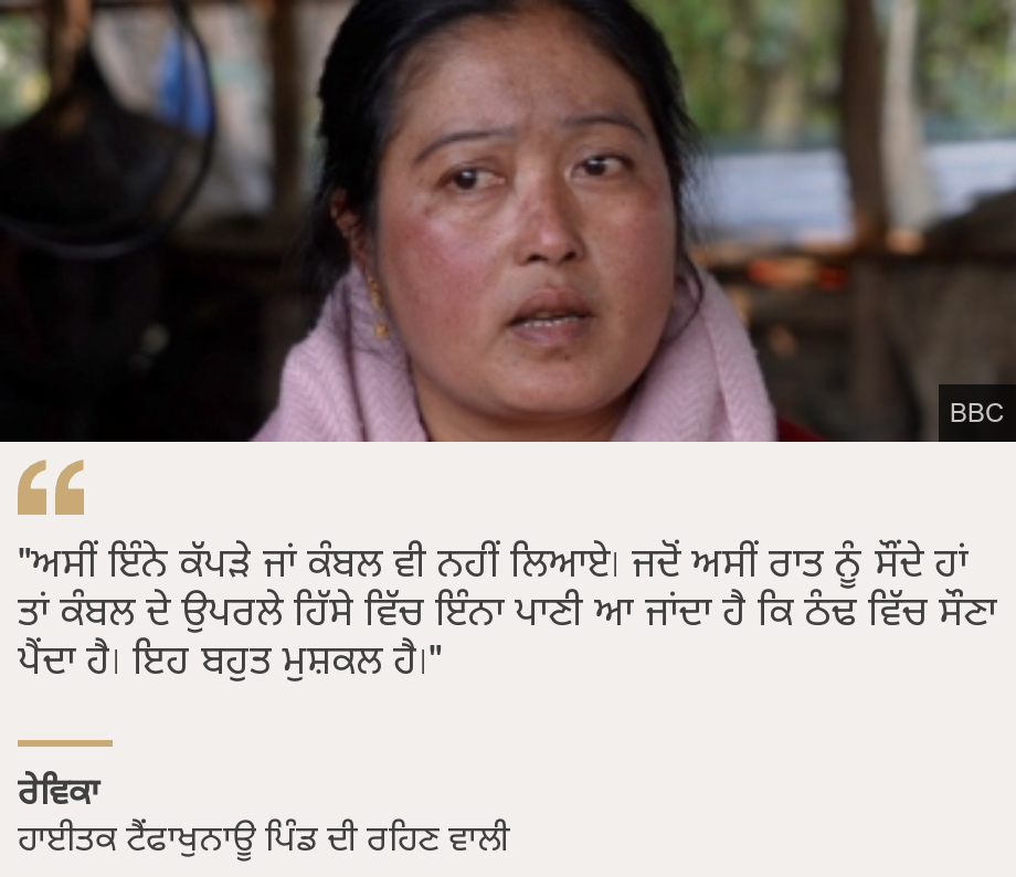 ""ਅਸੀਂ ਇੰਨੇ ਕੱਪੜੇ ਜਾਂ ਕੰਬਲ ਵੀ ਨਹੀਂ ਲਿਆਏ। ਜਦੋਂ ਅਸੀਂ ਰਾਤ ਨੂੰ ਸੌਂਦੇ ਹਾਂ ਤਾਂ ਕੰਬਲ ਦੇ ਉਪਰਲੇ ਹਿੱਸੇ ਵਿੱਚ ਇੰਨਾ ਪਾਣੀ ਆ ਜਾਂਦਾ ਹੈ ਕਿ ਠੰਢ ਵਿੱਚ ਸੌਣਾ ਪੈਂਦਾ ਹੈ। ਇਹ ਬਹੁਤ ਮੁਸ਼ਕਲ ਹੈ।" ", Source: ਰੇਵਿਕਾ, Source description: ਹਾਈਤਕ ਟੈਂਫਾਖੁਨਾਊ ਪਿੰਡ ਦੀ ਰਹਿਣ ਵਾਲੀ , Image:
