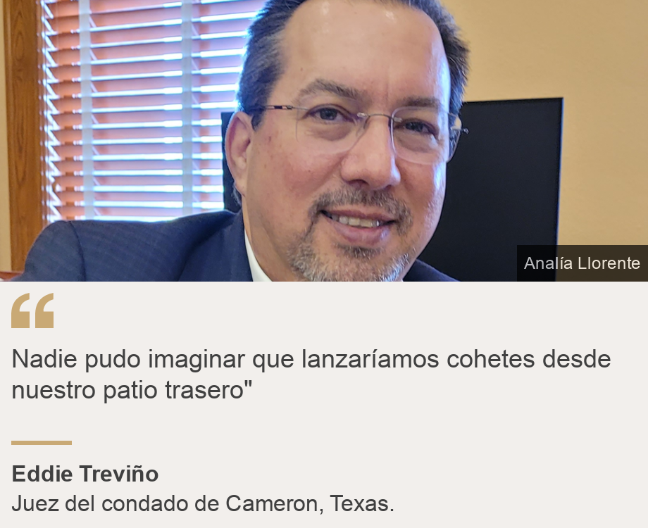 " Nadie pudo imaginar que lanzaríamos cohetes desde nuestro patio trasero"", Source: Eddie Treviño, Source description: Juez del condado de Cameron, Texas., Image: Eddie Treviño