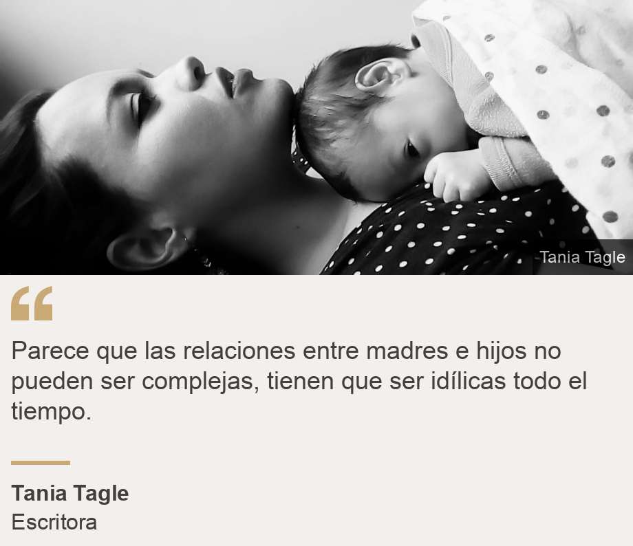 "Parece que las relaciones entre madres e hijos no pueden ser complejas, tienen que ser idílicas todo el tiempo.", Source: Tania Tagle, Source description: Escritora , Image: 